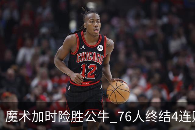 魔术加时险胜公牛 76人终结4连败送奇才6连败